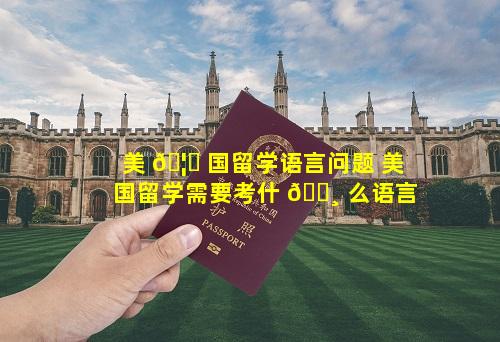美 🦋 国留学语言问题 美国留学需要考什 🕸 么语言